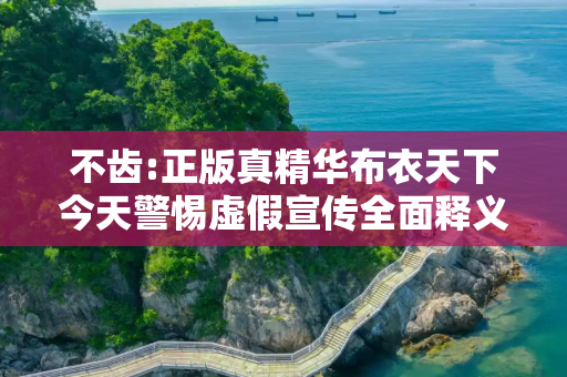 不齿:正版真精华布衣天下今天警惕虚假宣传全面释义