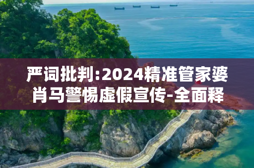严词批判:2024精准管家婆肖马警惕虚假宣传-全面释义