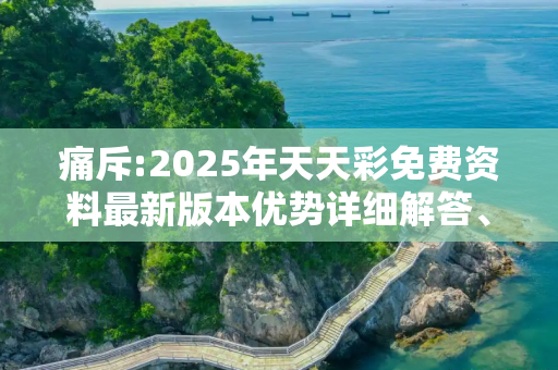 痛斥:2025年天天彩免费资料最新版本优势详细解答、解释与落实