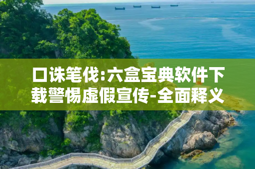 口诛笔伐:六盒宝典软件下载警惕虚假宣传-全面释义