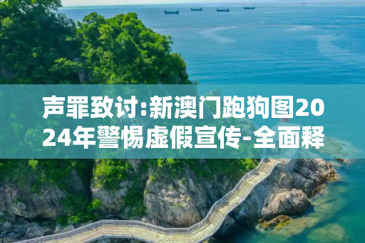 声罪致讨:新澳门跑狗图2024年警惕虚假宣传-全面释义、解释与落实