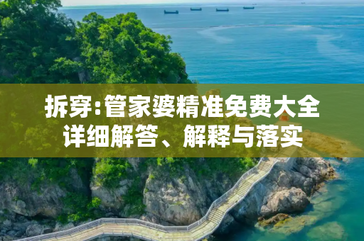 拆穿:管家婆精准免费大全详细解答、解释与落实