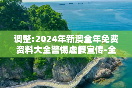 调整:2024年新澳全年免费资料大全警惕虚假宣传-全面释义