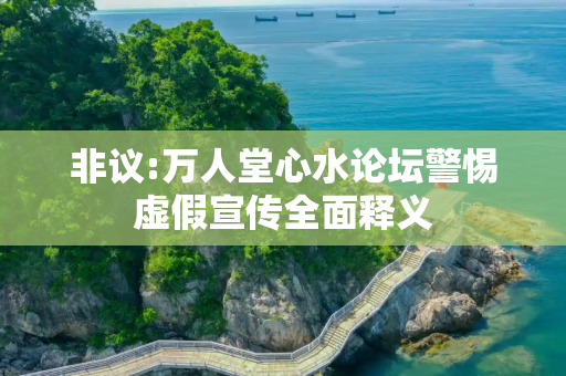 非议:万人堂心水论坛警惕虚假宣传全面释义