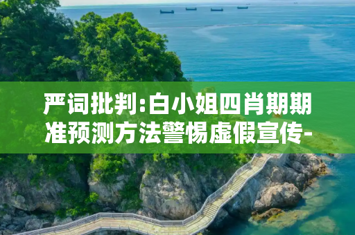 严词批判:白小姐四肖期期准预测方法警惕虚假宣传-全面释义、解释与落实