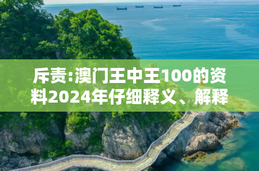 斥责:澳门王中王100的资料2024年仔细释义、解释与落实