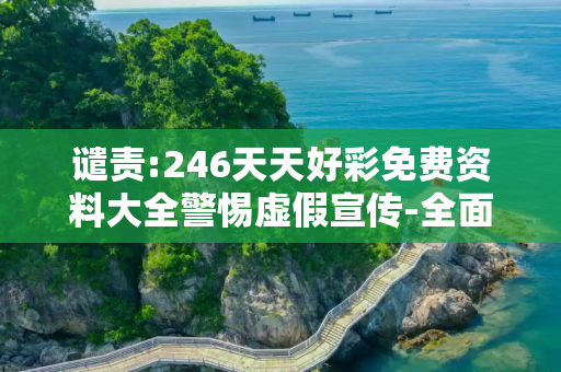 谴责:246天天好彩免费资料大全警惕虚假宣传-全面释义