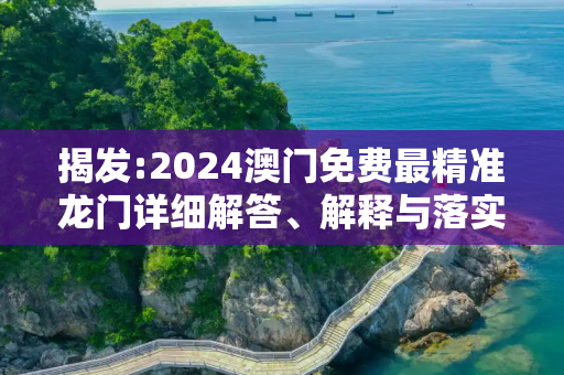 揭发:2024澳门免费最精准龙门详细解答、解释与落实