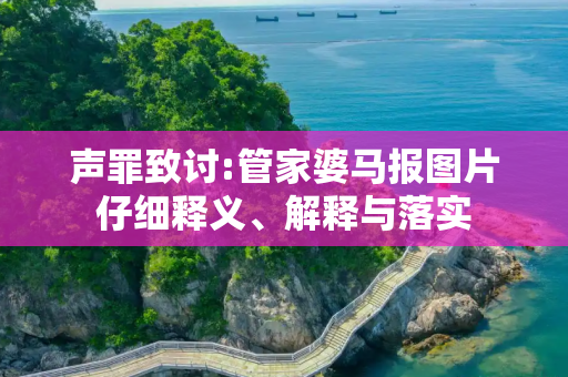 声罪致讨:管家婆马报图片仔细释义、解释与落实