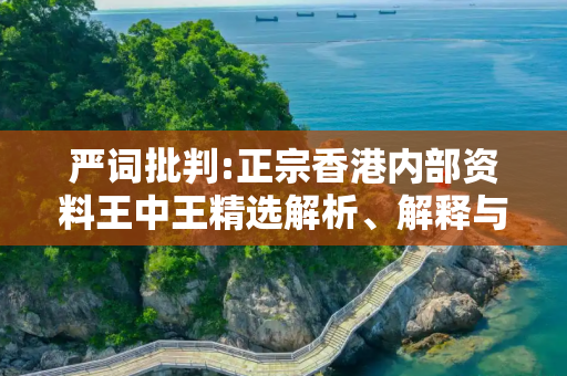 严词批判:正宗香港内部资料王中王精选解析、解释与落实