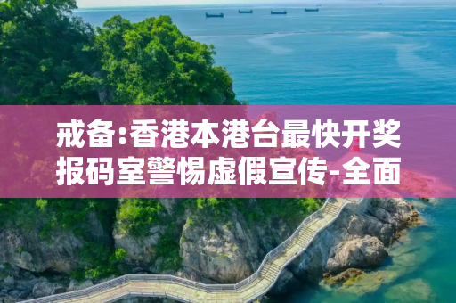戒备:香港本港台最快开奖报码室警惕虚假宣传-全面释义
