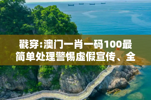 戳穿:澳门一肖一码100最简单处理警惕虚假宣传、全面解答