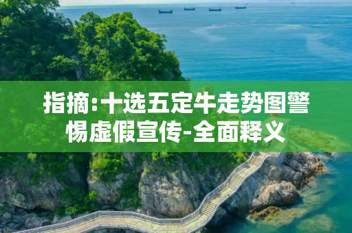 指摘:十选五定牛走势图警惕虚假宣传-全面释义