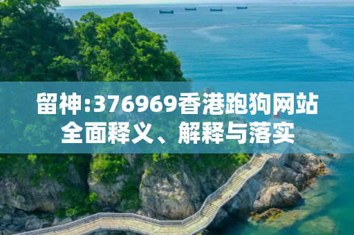 留神:376969香港跑狗网站全面释义、解释与落实