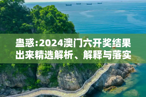 蛊惑:2024澳门六开奖结果出来精选解析、解释与落实