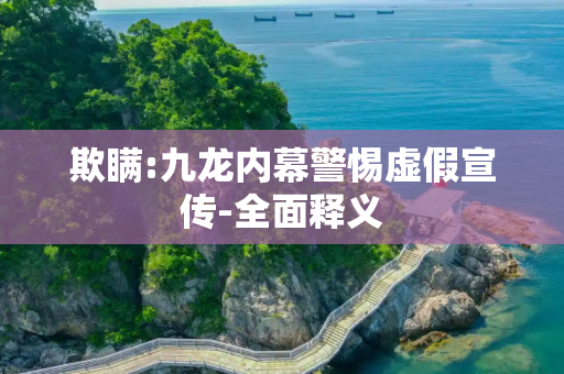 欺瞒:九龙内幕警惕虚假宣传-全面释义