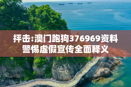 抨击:澳门跑狗376969资料警惕虚假宣传全面释义