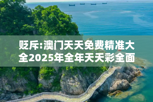 贬斥:澳门天天免费精准大全2025年全年天天彩全面释义、解释与落实