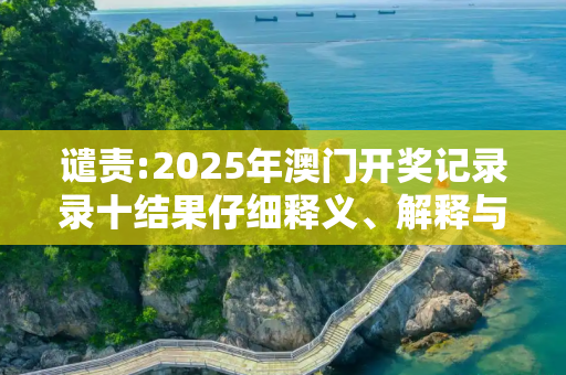 谴责:2025年澳门开奖记录录十结果仔细释义、解释与落实