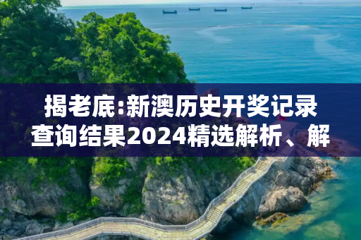 揭老底:新澳历史开奖记录查询结果2024精选解析、解释与落实