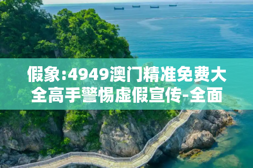 假象:4949澳门精准免费大全高手警惕虚假宣传-全面释义