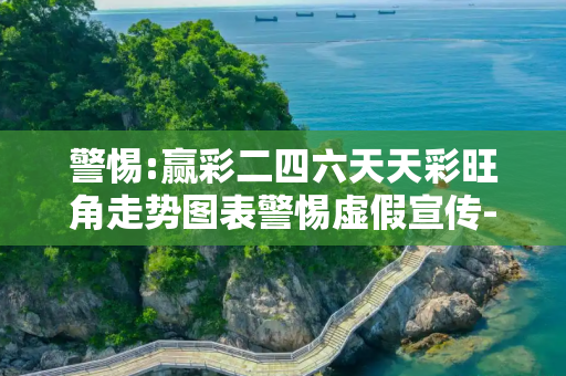 警惕:赢彩二四六天天彩旺角走势图表警惕虚假宣传-全面释义