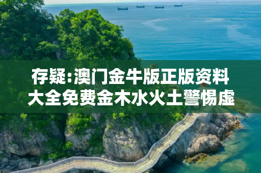存疑:澳门金牛版正版资料大全免费金木水火土警惕虚假宣传-全面释义