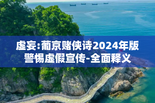 虚妄:葡京赌侠诗2024年版警惕虚假宣传-全面释义