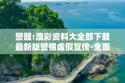 警醒:澳彩资料大全部下载最新版警惕虚假宣传-全面释义