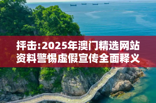 抨击:2025年澳门精选网站资料警惕虚假宣传全面释义