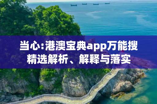 当心:港澳宝典app万能搜精选解析、解释与落实