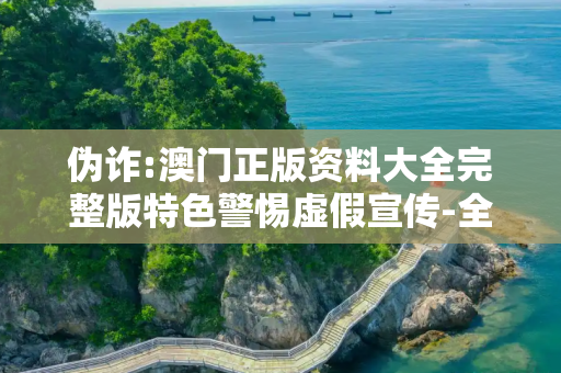 伪诈:澳门正版资料大全完整版特色警惕虚假宣传-全面释义