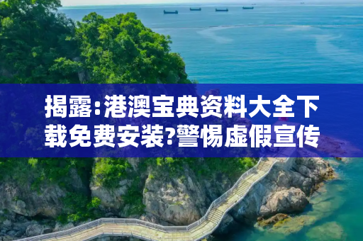 揭露:港澳宝典资料大全下载免费安装?警惕虚假宣传、全面解答