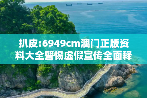 扒皮:6949cm澳门正版资料大全警惕虚假宣传全面释义