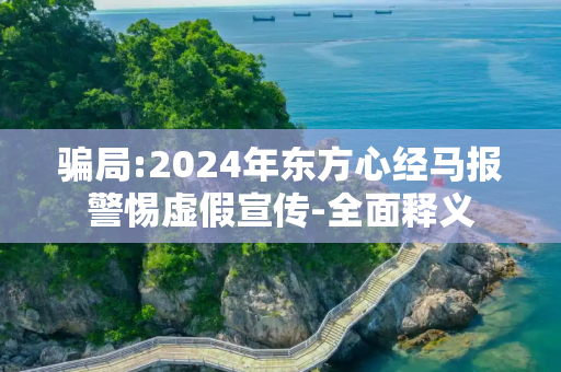 骗局:2024年东方心经马报警惕虚假宣传-全面释义