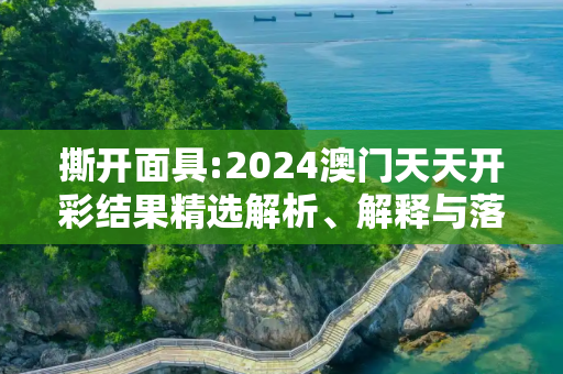 撕开面具:2024澳门天天开彩结果精选解析、解释与落实
