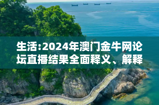 生活:2024年澳门金牛网论坛直播结果全面释义、解释与落实