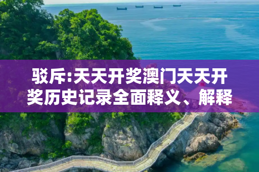 驳斥:天天开奖澳门天天开奖历史记录全面释义、解释与落实