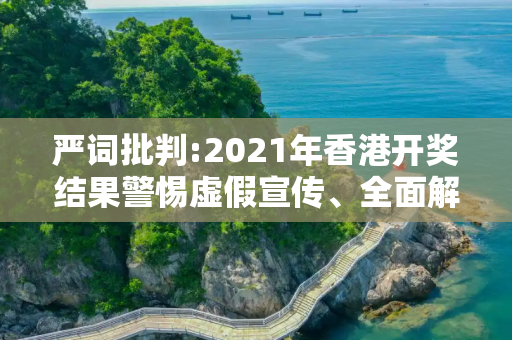 严词批判:2021年香港开奖结果警惕虚假宣传、全面解答与解释