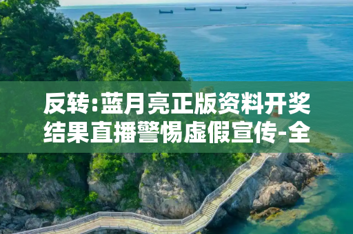 反转:蓝月亮正版资料开奖结果直播警惕虚假宣传-全面释义