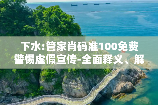 下水:管家肖码准100免费警惕虚假宣传-全面释义、解释与落实