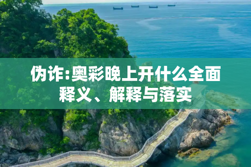 伪诈:奥彩晚上开什么全面释义、解释与落实