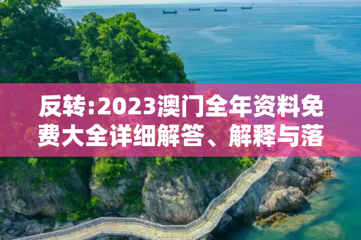 反转:2023澳门全年资料免费大全详细解答、解释与落实
