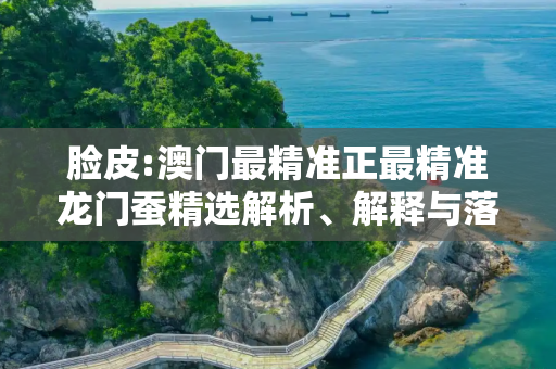 脸皮:澳门最精准正最精准龙门蚕精选解析、解释与落实
