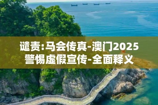 谴责:马会传真-澳门2025警惕虚假宣传-全面释义