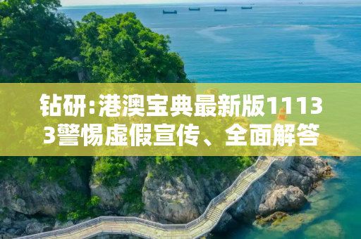 钻研:港澳宝典最新版11133警惕虚假宣传、全面解答