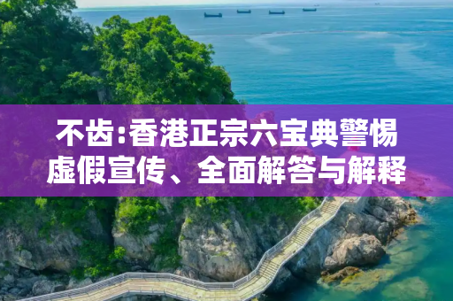 不齿:香港正宗六宝典警惕虚假宣传、全面解答与解释