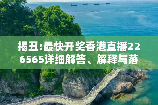 揭丑:最快开奖香港直播226565详细解答、解释与落实