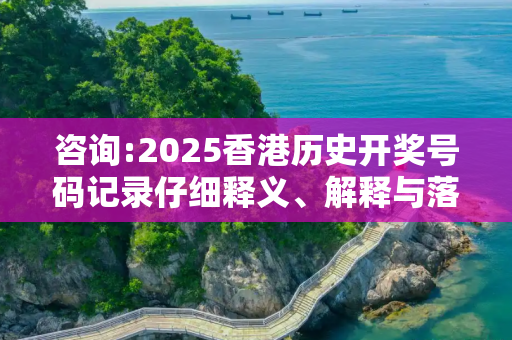 咨询:2025香港历史开奖号码记录仔细释义、解释与落实