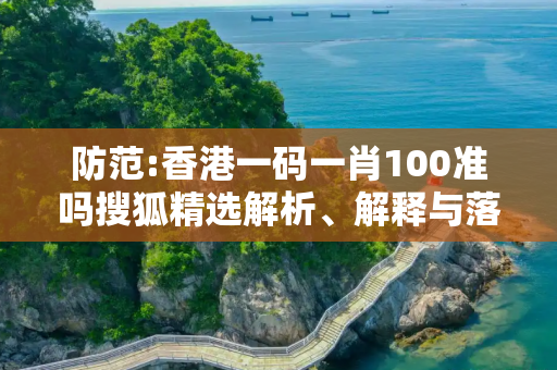 防范:香港一码一肖100准吗搜狐精选解析、解释与落实
